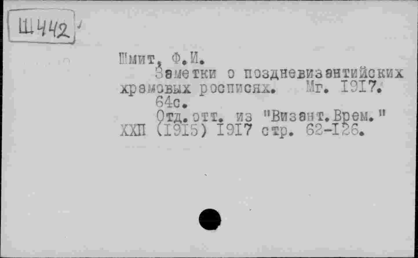 ﻿tW-2./
Шмит, Ф.И.
Заметки о поздневизентийских храмовых росписях. Mr. 1917.
64с.
Отд. отт. из ’’Визент. Врем. ”
ХХП (1915) 1917 стр. 62-126.